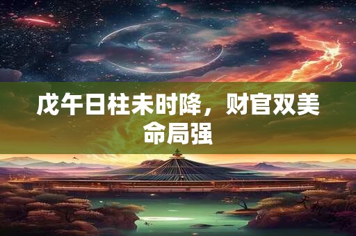 戊午日柱未时降,财官双美命局强 戊午日柱未时降,财官双美命局强
