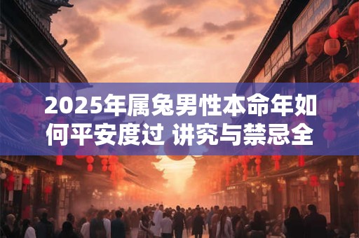 2025年属兔男性本命年如何平安度过 讲究与禁忌全解析