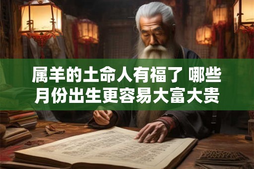 属羊的土命人有福了 哪些月份出生更容易大富大贵