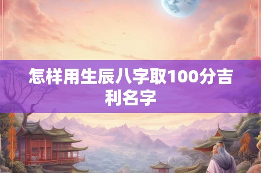 怎样用生辰八字取100分吉利名字
