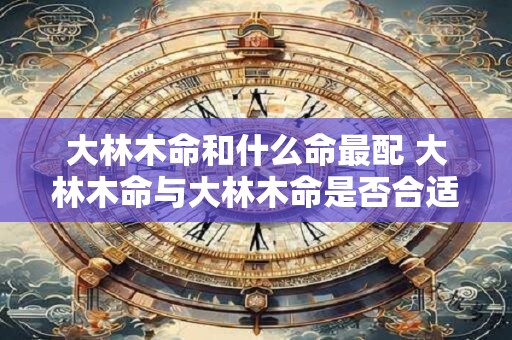 大林木命和什么命最配 大林木命与大林木命是否合适