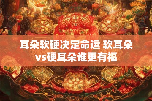 耳朵软硬决定命运 软耳朵vs硬耳朵谁更有福