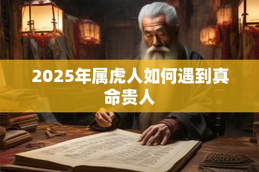2025年属虎人如何遇到真命贵人