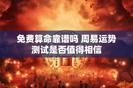 免费算命靠谱吗 周易运势测试是否值得相信