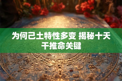 为何己土特性多变 揭秘十天干推命关键