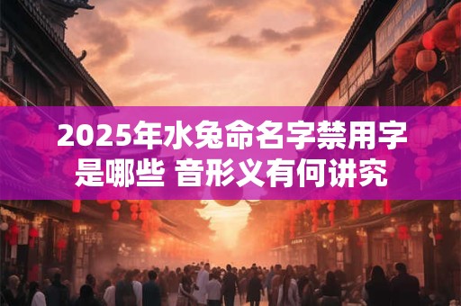 2025年水兔命名字禁用字是哪些 音形义有何讲究