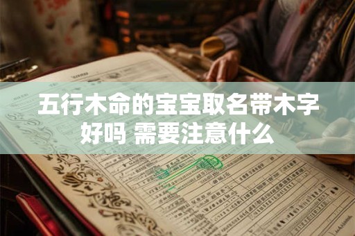 五行木命的宝宝取名带木字好吗 需要注意什么