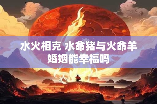 水火相克 水命猪与火命羊婚姻能幸福吗