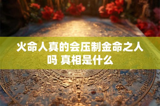 火命人真的会压制金命之人吗 真相是什么