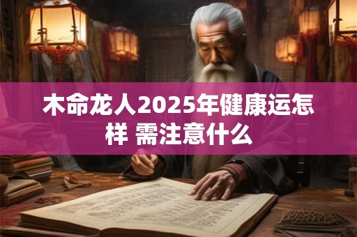 木命龙人2025年健康运怎样 需注意什么
