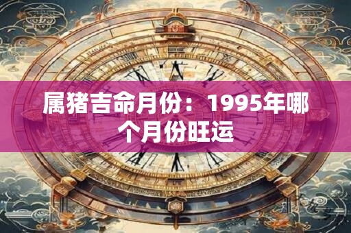 属猪吉命月份：1995年哪个月份旺运