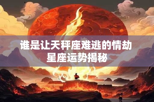 谁是让天秤座难逃的情劫 星座运势揭秘