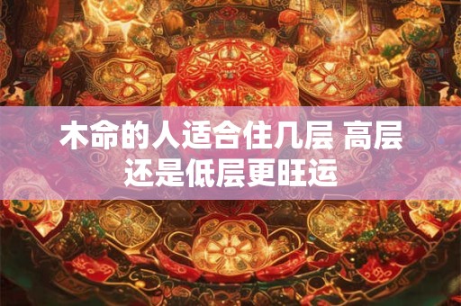 木命的人适合住几层 高层还是低层更旺运
