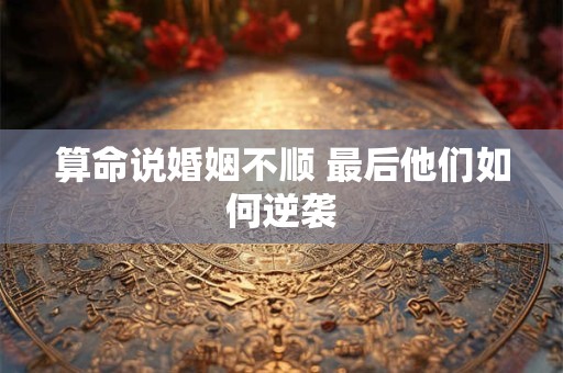 算命说婚姻不顺 最后他们如何逆袭
