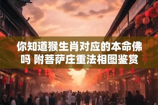 你知道猴生肖对应的本命佛吗 附菩萨庄重法相图鉴赏
