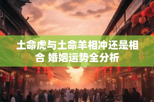 土命虎与土命羊相冲还是相合 婚姻运势全分析