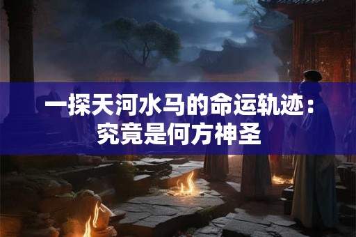 一探天河水马的命运轨迹：究竟是何方神圣