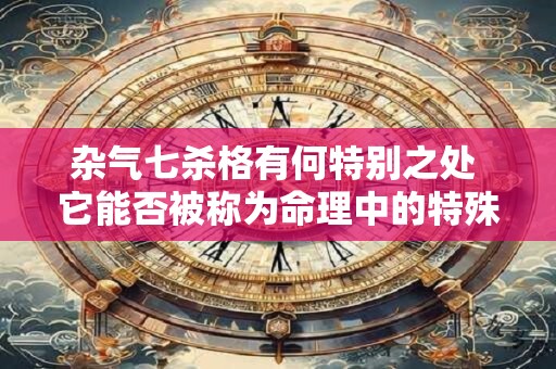 杂气七杀格有何特别之处 它能否被称为命理中的特殊格局