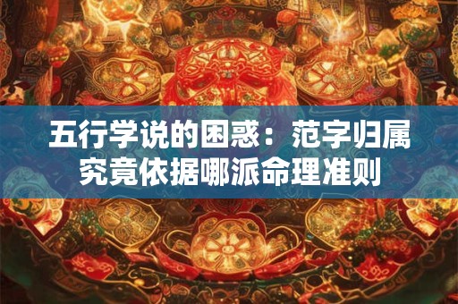 五行学说的困惑:范字归属究竟依据哪派命理准则 五行学说的困惑:范字归属究竟依据哪派命理准则