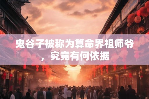 鬼谷子被称为算命界祖师爷，究竟有何依据