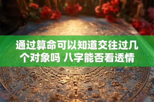 通过算命可以知道交往过几个对象吗 八字能否看透情史