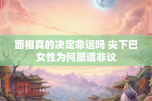详细阅读:面相真的决定命运吗 尖下巴女性为何屡遭非议 面相真的决定命运吗 尖下巴女性为何屡遭非议