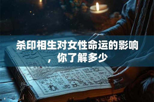 杀印相生对女性命运的影响，你了解多少