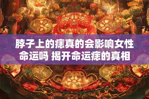脖子上的痣真的会影响女性命运吗 揭开命运痣的真相
