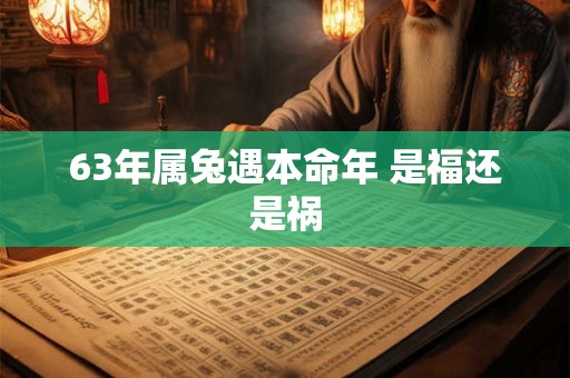 63年属兔遇本命年 是福还是祸