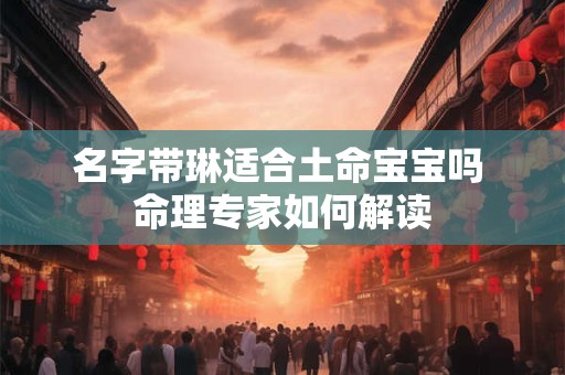 名字带琳适合土命宝宝吗 命理专家如何解读 名字带琳适合土命宝宝吗 命理专家如何解读