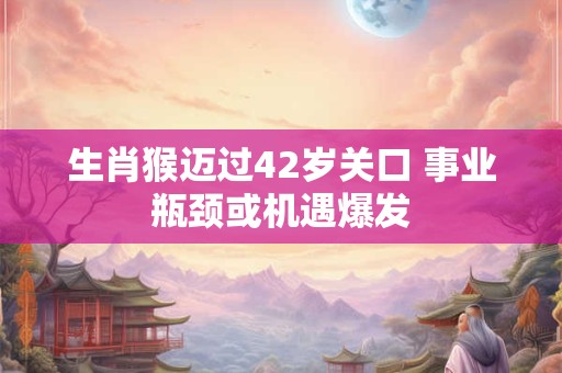 生肖猴迈过42岁关口 事业瓶颈或机遇爆发