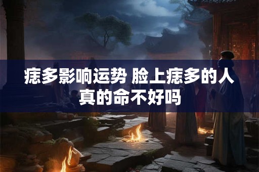 痣多影响运势 脸上痣多的人真的命不好吗 痣多影响运势 脸上痣多的人真的命不好吗