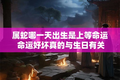 属蛇哪一天出生是上等命运 命运好坏真的与生日有关吗