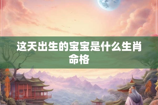这天出生的宝宝是什么生肖命格