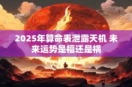 2025年算命表泄露天机 未来运势是福还是祸