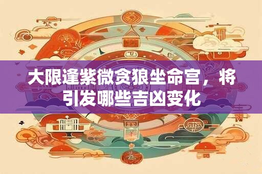 大限逢紫微贪狼坐命宫，将引发哪些吉凶变化