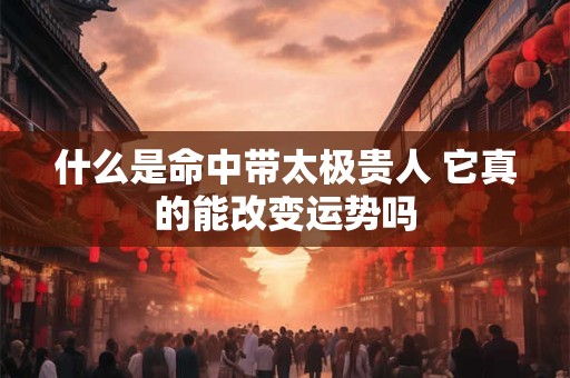 什么是命中带太极贵人 它真的能改变运势吗