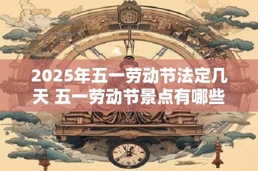2025年五一劳动节法定几天 五一劳动节景点有哪些推荐
