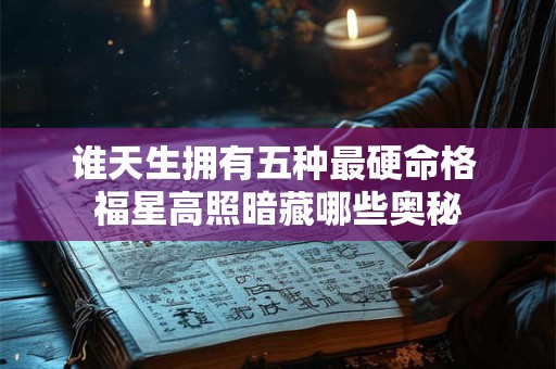 谁天生拥有五种最硬命格 福星高照暗藏哪些奥秘