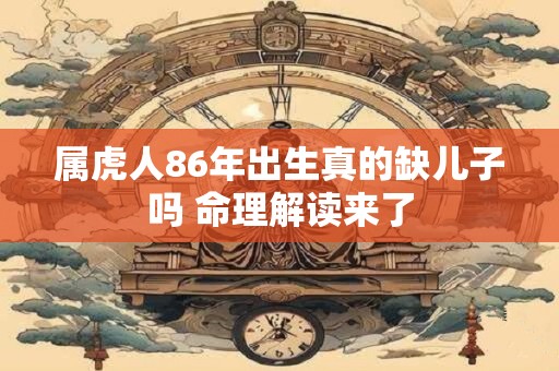 属虎人86年出生真的缺儿子吗 命理解读来了