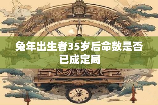 兔年出生者35岁后命数是否已成定局