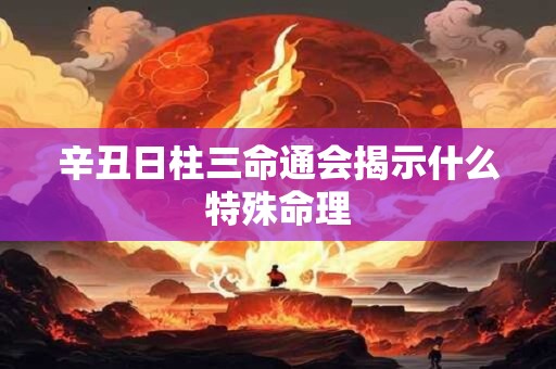 辛丑日柱三命通会揭示什么特殊命理