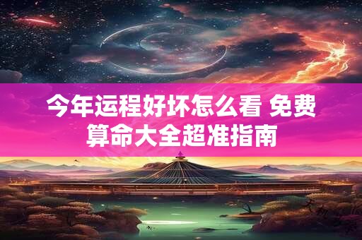 今年运程好坏怎么看 免费算命大全超准指南