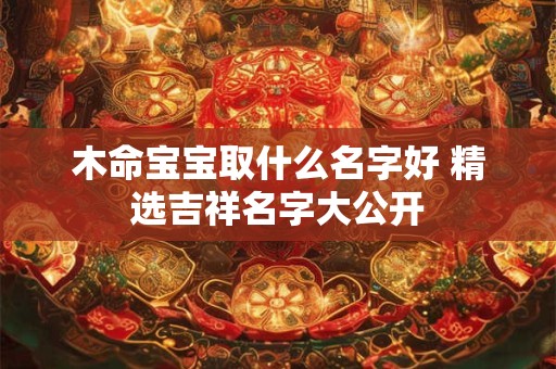木命宝宝取什么名字好 精选吉祥名字大公开
