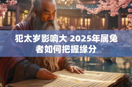 犯太岁影响大 2025年属兔者如何把握缘分 犯太岁影响大 2025年属兔者如何把握缘分