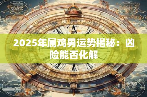 2025年属鸡男运势揭秘：凶险能否化解