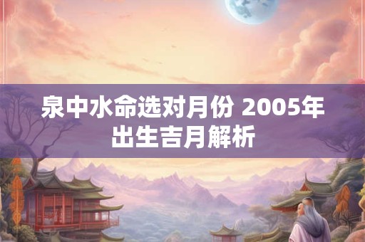 泉中水命选对月份 2005年出生吉月解析