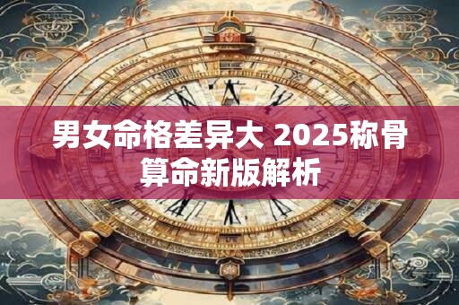 男女命格差异大 2025称骨算命新版解析