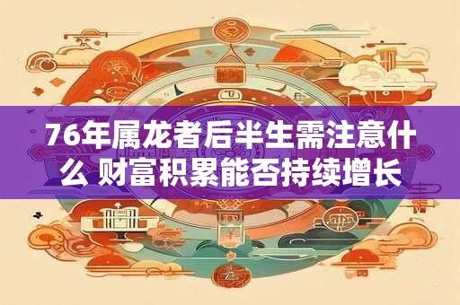 76年属龙者后半生需注意什么 财富积累能否持续增长
