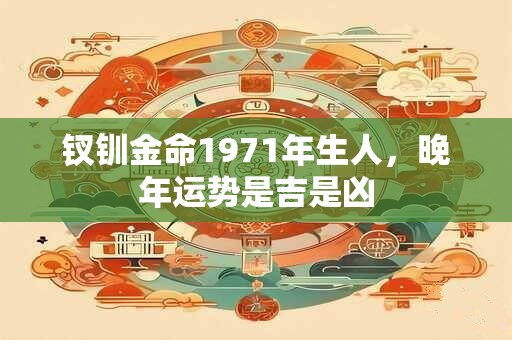 钗钏金命1971年生人，晚年运势是吉是凶